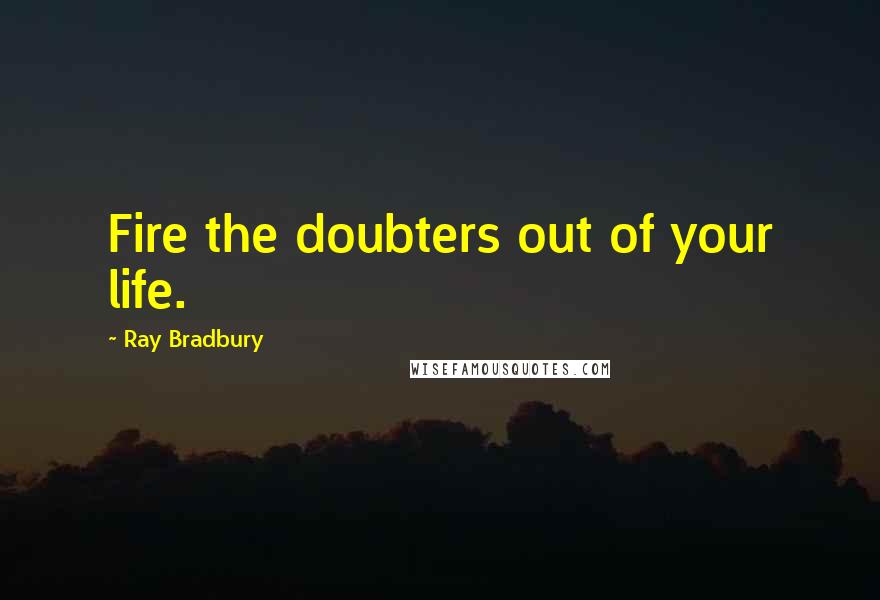 Ray Bradbury Quotes: Fire the doubters out of your life.