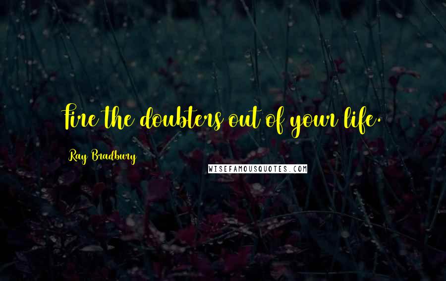 Ray Bradbury Quotes: Fire the doubters out of your life.