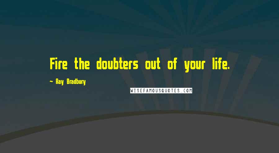 Ray Bradbury Quotes: Fire the doubters out of your life.