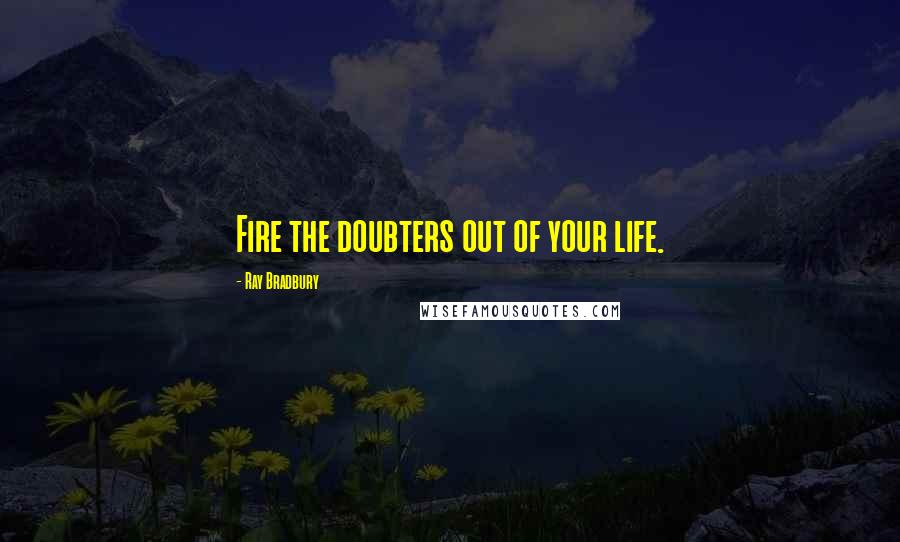 Ray Bradbury Quotes: Fire the doubters out of your life.