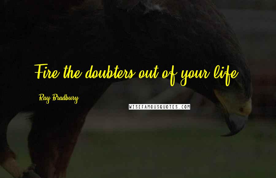 Ray Bradbury Quotes: Fire the doubters out of your life.