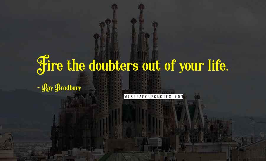 Ray Bradbury Quotes: Fire the doubters out of your life.