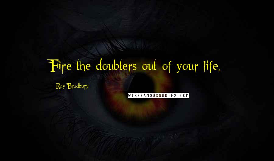 Ray Bradbury Quotes: Fire the doubters out of your life.