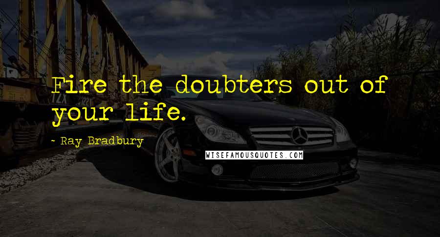 Ray Bradbury Quotes: Fire the doubters out of your life.