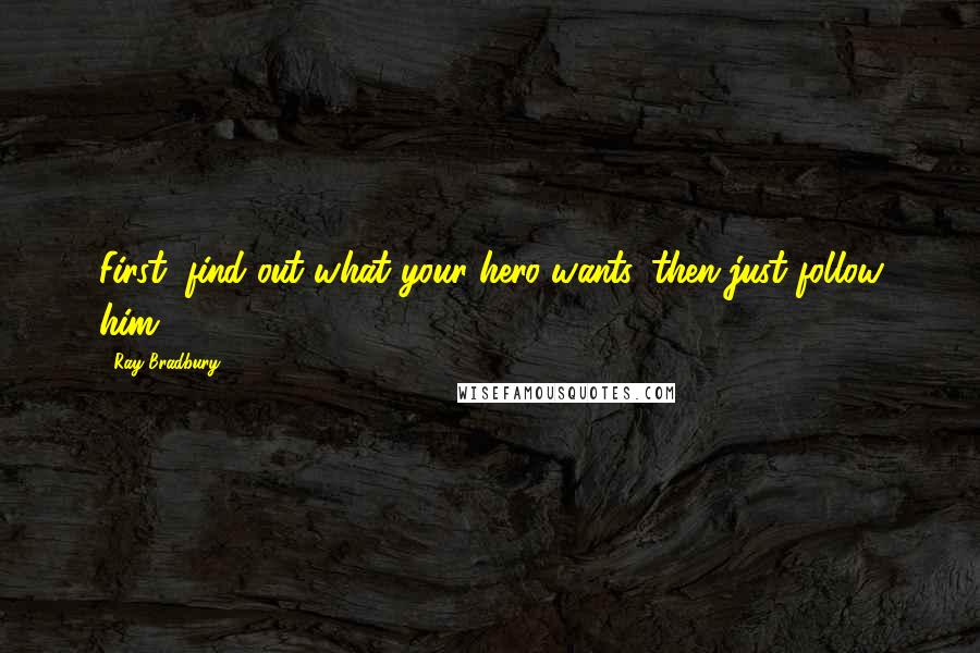 Ray Bradbury Quotes: First, find out what your hero wants, then just follow him.