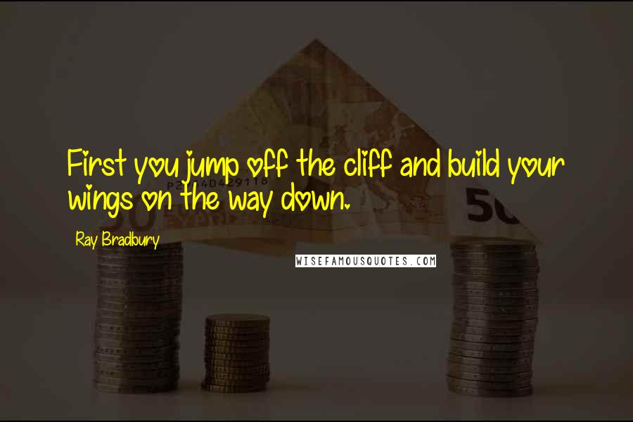 Ray Bradbury Quotes: First you jump off the cliff and build your wings on the way down.