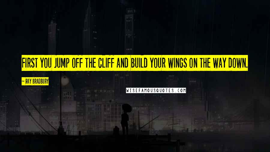 Ray Bradbury Quotes: First you jump off the cliff and build your wings on the way down.