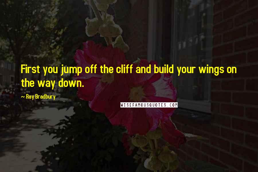 Ray Bradbury Quotes: First you jump off the cliff and build your wings on the way down.