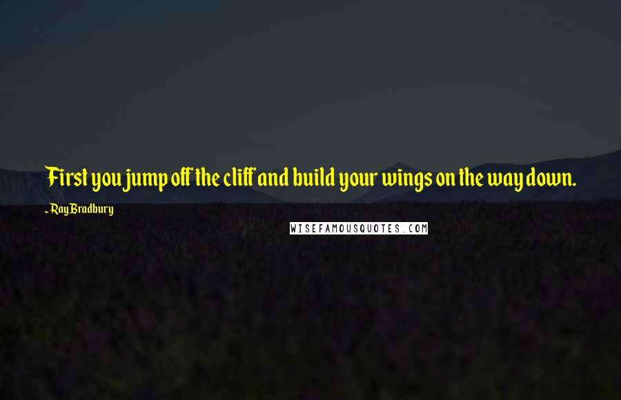 Ray Bradbury Quotes: First you jump off the cliff and build your wings on the way down.
