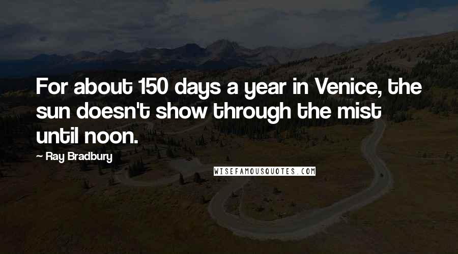 Ray Bradbury Quotes: For about 150 days a year in Venice, the sun doesn't show through the mist until noon.