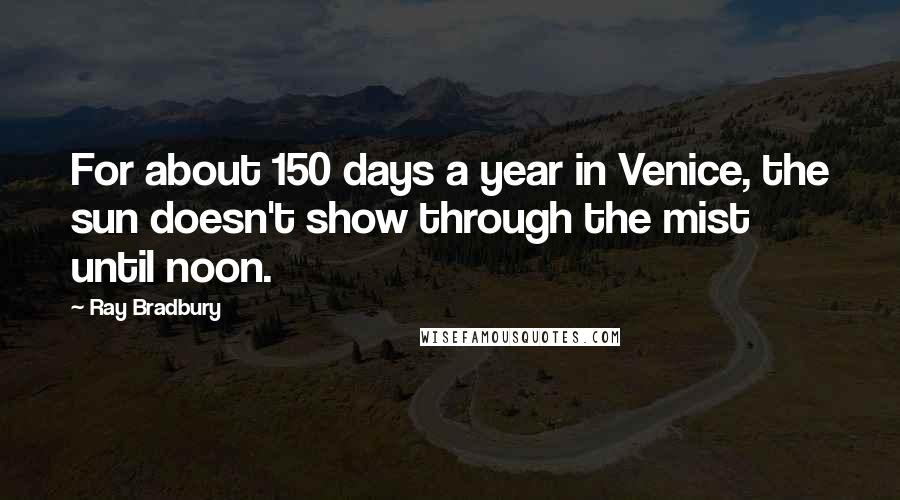 Ray Bradbury Quotes: For about 150 days a year in Venice, the sun doesn't show through the mist until noon.