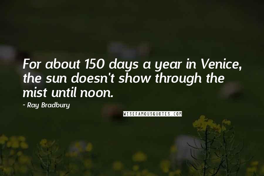 Ray Bradbury Quotes: For about 150 days a year in Venice, the sun doesn't show through the mist until noon.