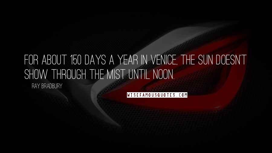 Ray Bradbury Quotes: For about 150 days a year in Venice, the sun doesn't show through the mist until noon.