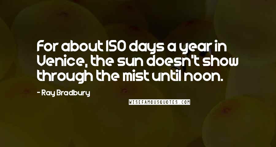 Ray Bradbury Quotes: For about 150 days a year in Venice, the sun doesn't show through the mist until noon.