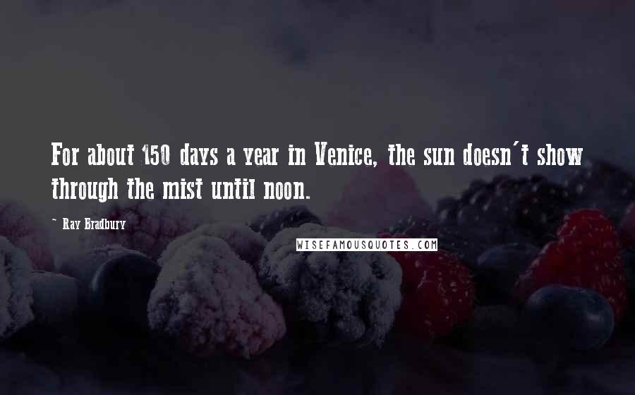 Ray Bradbury Quotes: For about 150 days a year in Venice, the sun doesn't show through the mist until noon.