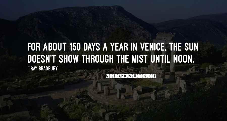 Ray Bradbury Quotes: For about 150 days a year in Venice, the sun doesn't show through the mist until noon.