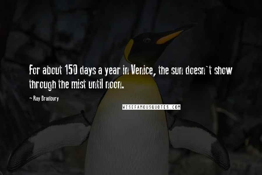 Ray Bradbury Quotes: For about 150 days a year in Venice, the sun doesn't show through the mist until noon.