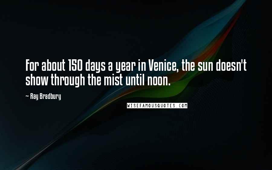 Ray Bradbury Quotes: For about 150 days a year in Venice, the sun doesn't show through the mist until noon.