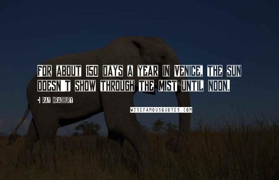 Ray Bradbury Quotes: For about 150 days a year in Venice, the sun doesn't show through the mist until noon.