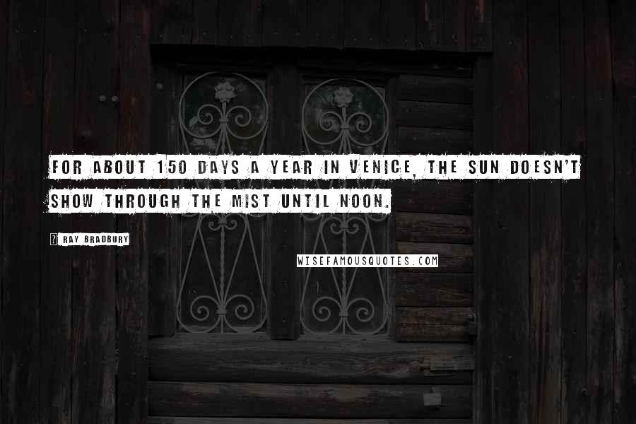 Ray Bradbury Quotes: For about 150 days a year in Venice, the sun doesn't show through the mist until noon.