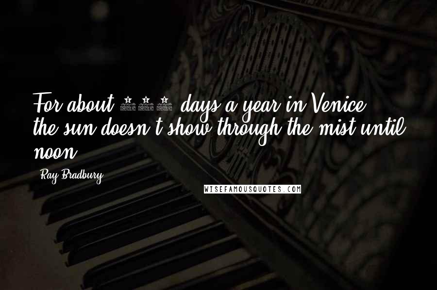 Ray Bradbury Quotes: For about 150 days a year in Venice, the sun doesn't show through the mist until noon.