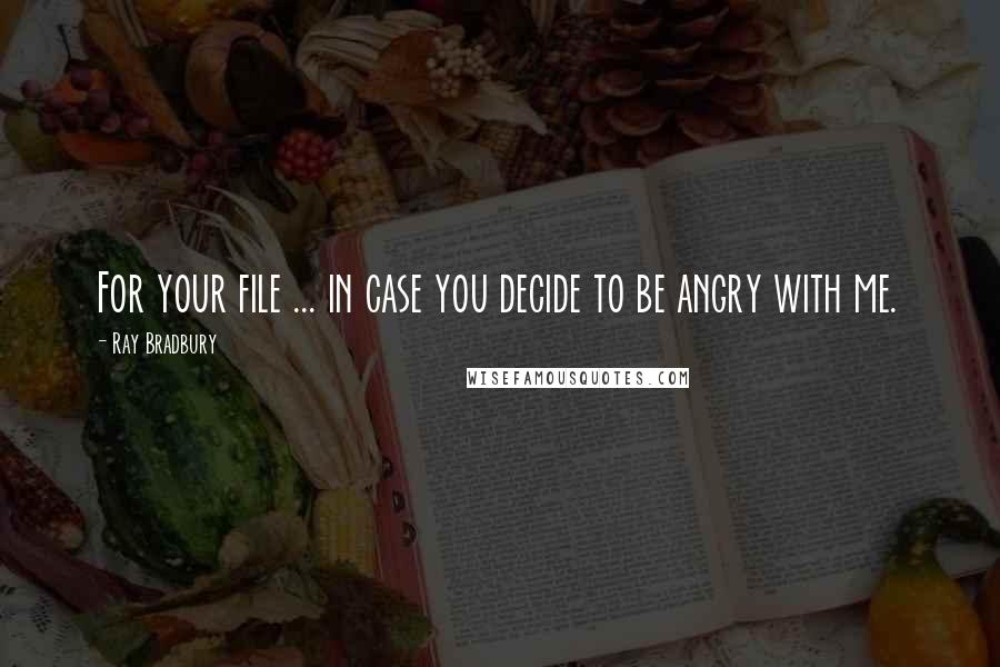 Ray Bradbury Quotes: For your file ... in case you decide to be angry with me.