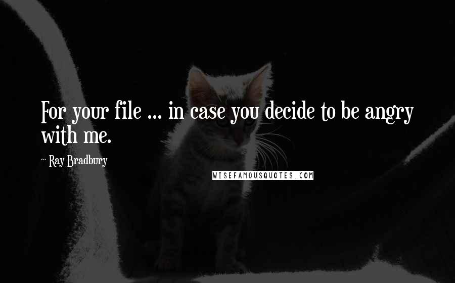 Ray Bradbury Quotes: For your file ... in case you decide to be angry with me.