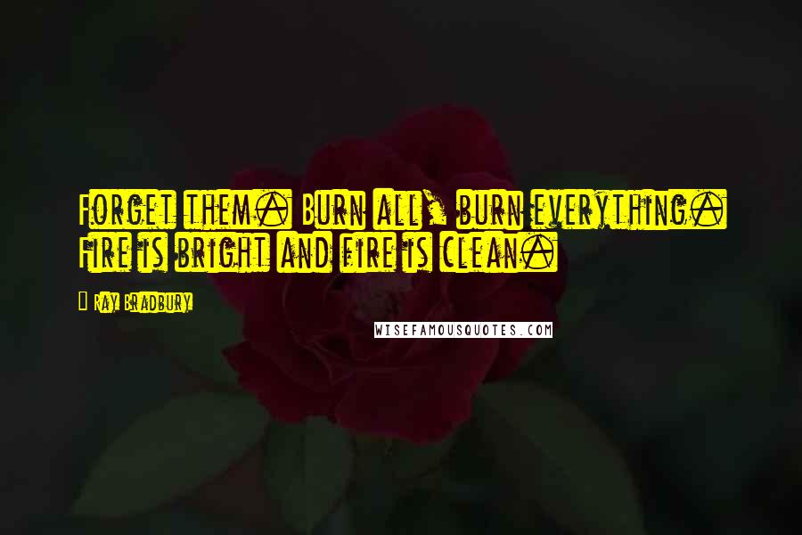 Ray Bradbury Quotes: Forget them. Burn all, burn everything. Fire is bright and fire is clean.