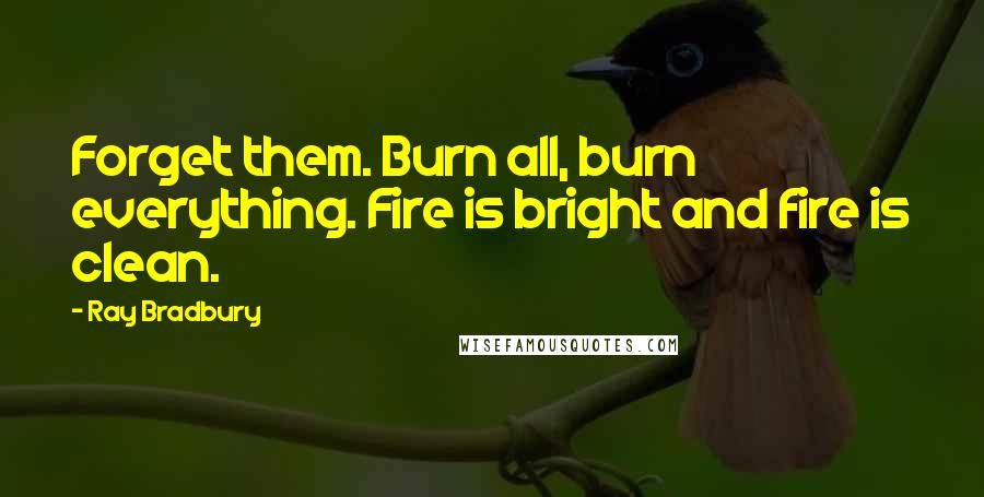 Ray Bradbury Quotes: Forget them. Burn all, burn everything. Fire is bright and fire is clean.