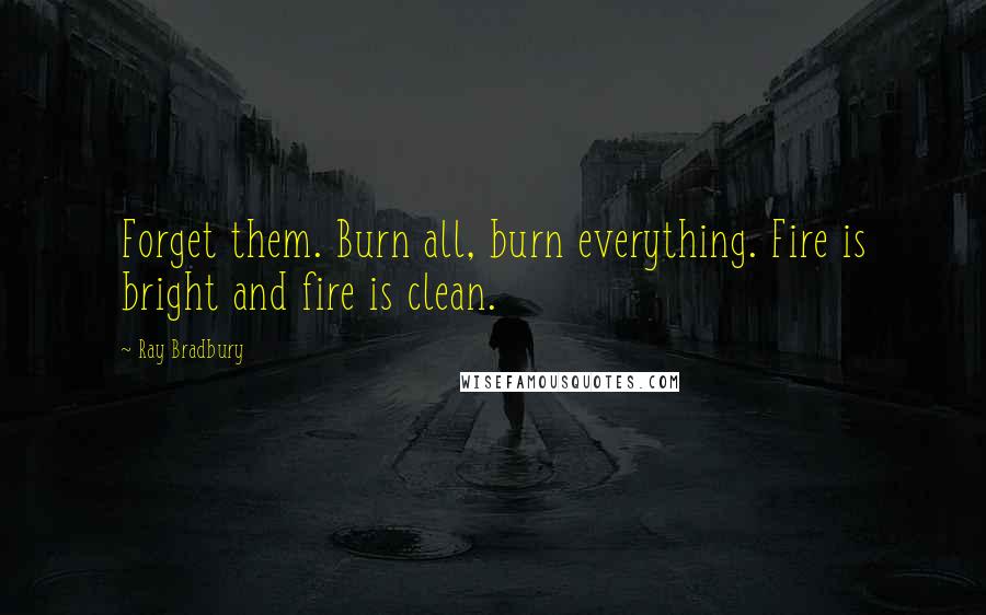 Ray Bradbury Quotes: Forget them. Burn all, burn everything. Fire is bright and fire is clean.