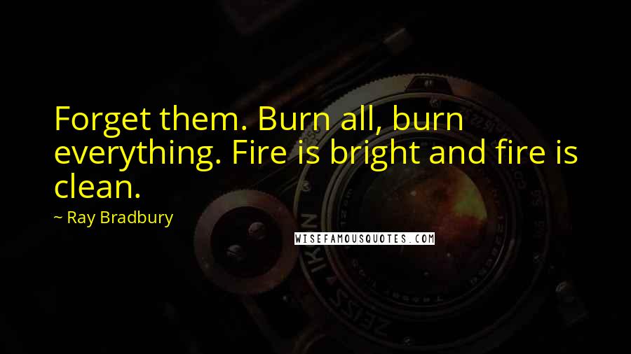 Ray Bradbury Quotes: Forget them. Burn all, burn everything. Fire is bright and fire is clean.