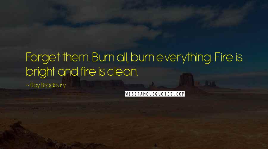 Ray Bradbury Quotes: Forget them. Burn all, burn everything. Fire is bright and fire is clean.