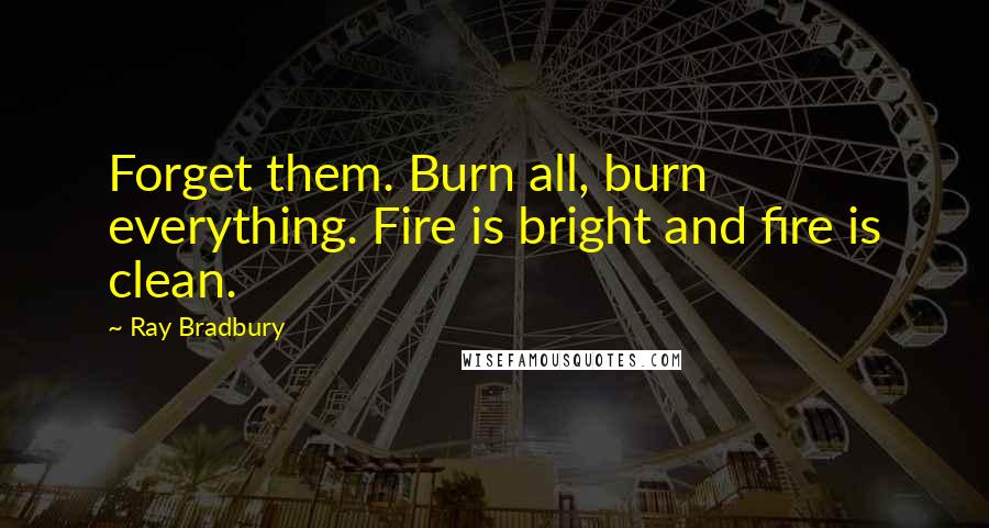 Ray Bradbury Quotes: Forget them. Burn all, burn everything. Fire is bright and fire is clean.