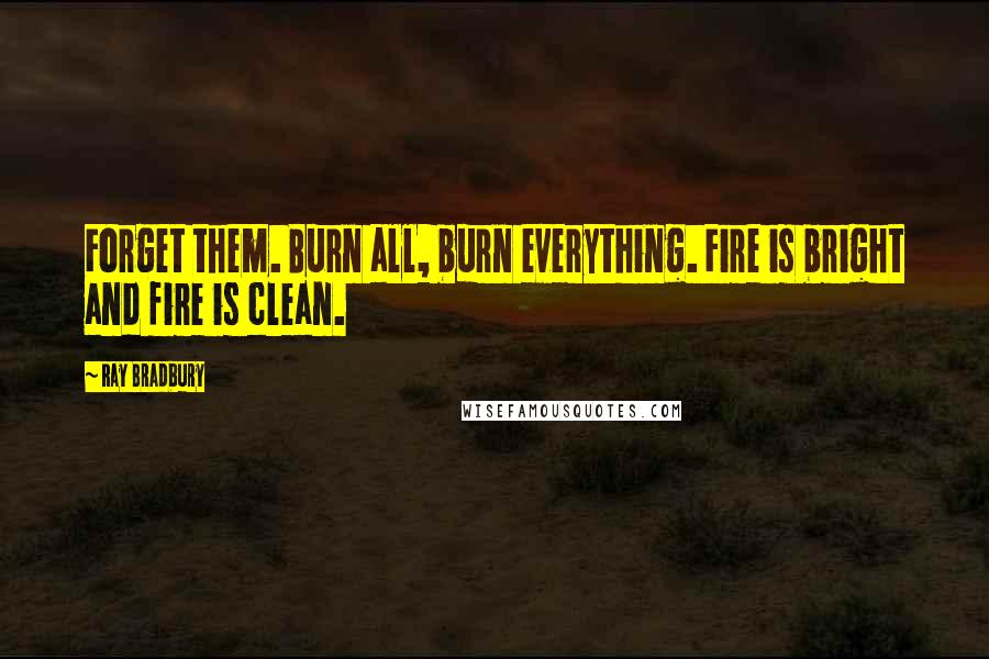 Ray Bradbury Quotes: Forget them. Burn all, burn everything. Fire is bright and fire is clean.