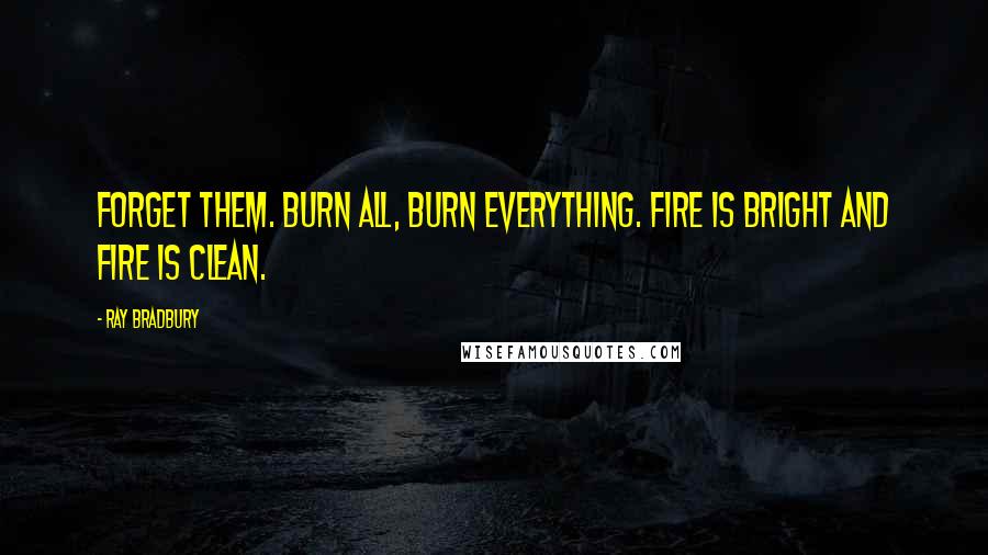 Ray Bradbury Quotes: Forget them. Burn all, burn everything. Fire is bright and fire is clean.
