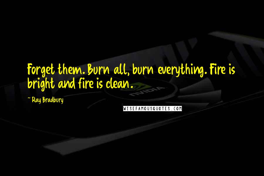 Ray Bradbury Quotes: Forget them. Burn all, burn everything. Fire is bright and fire is clean.