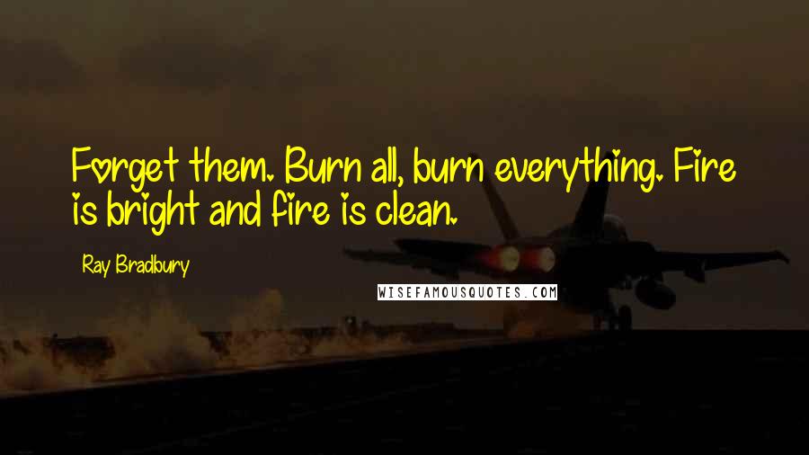 Ray Bradbury Quotes: Forget them. Burn all, burn everything. Fire is bright and fire is clean.