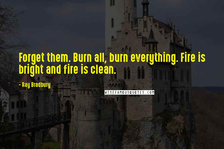 Ray Bradbury Quotes: Forget them. Burn all, burn everything. Fire is bright and fire is clean.
