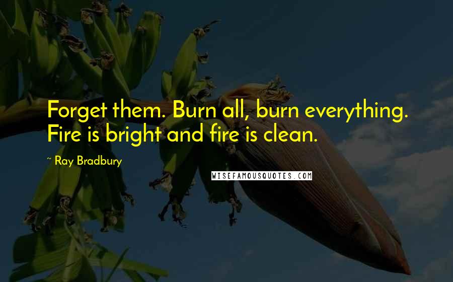 Ray Bradbury Quotes: Forget them. Burn all, burn everything. Fire is bright and fire is clean.