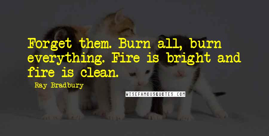 Ray Bradbury Quotes: Forget them. Burn all, burn everything. Fire is bright and fire is clean.