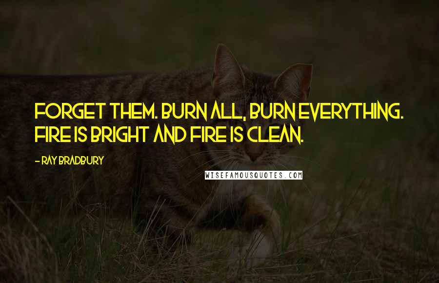 Ray Bradbury Quotes: Forget them. Burn all, burn everything. Fire is bright and fire is clean.