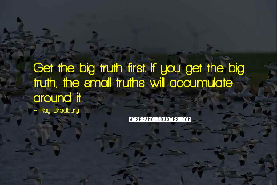 Ray Bradbury Quotes: Get the big truth first. If you get the big truth, the small truths will accumulate around it.