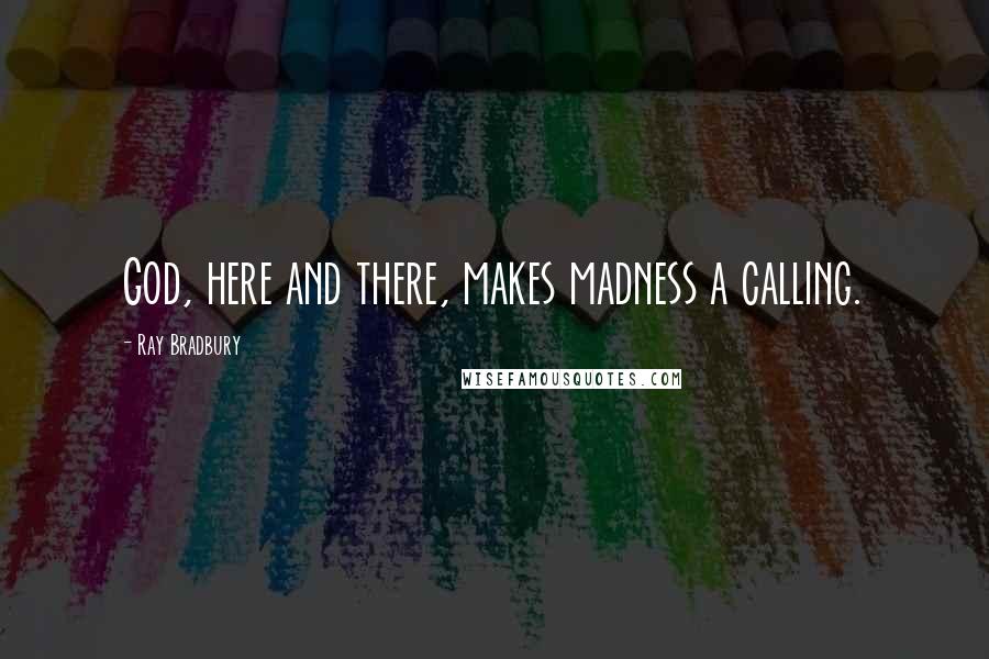 Ray Bradbury Quotes: God, here and there, makes madness a calling.