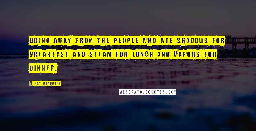 Ray Bradbury Quotes: Going away from the people who ate shadows for breakfast and steam for lunch and vapors for dinner.