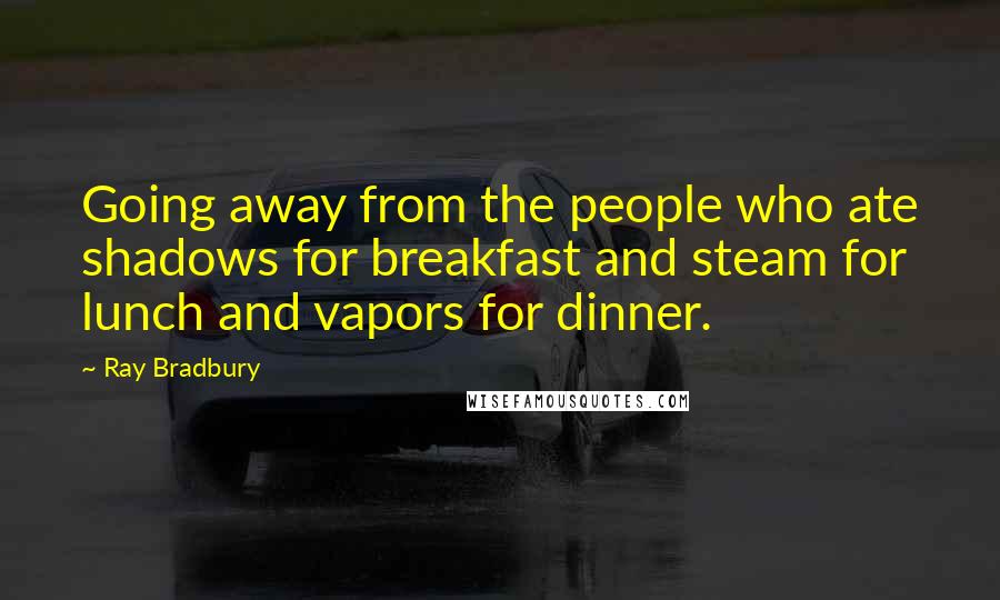 Ray Bradbury Quotes: Going away from the people who ate shadows for breakfast and steam for lunch and vapors for dinner.
