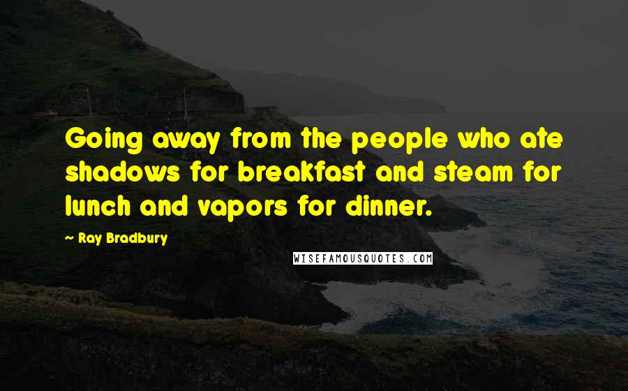 Ray Bradbury Quotes: Going away from the people who ate shadows for breakfast and steam for lunch and vapors for dinner.