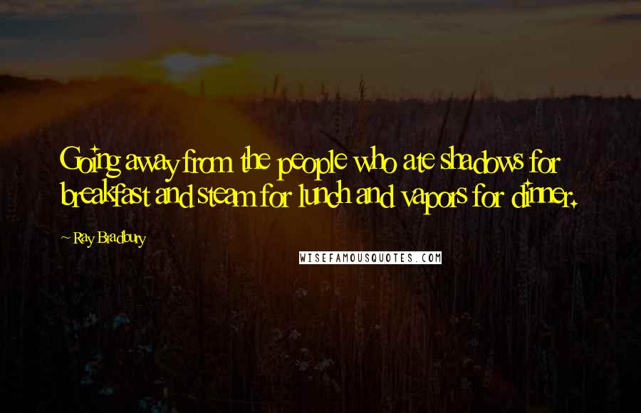 Ray Bradbury Quotes: Going away from the people who ate shadows for breakfast and steam for lunch and vapors for dinner.