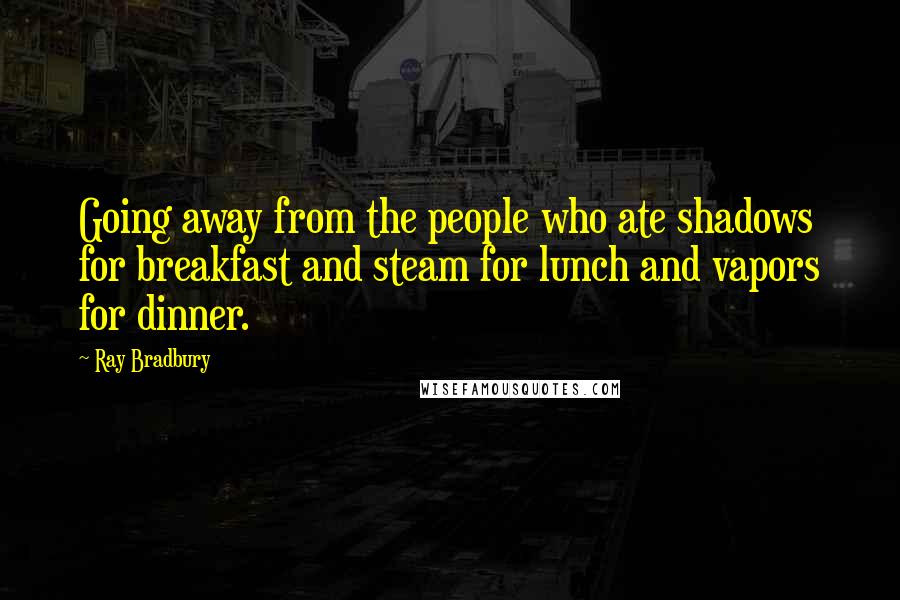 Ray Bradbury Quotes: Going away from the people who ate shadows for breakfast and steam for lunch and vapors for dinner.