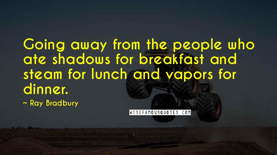 Ray Bradbury Quotes: Going away from the people who ate shadows for breakfast and steam for lunch and vapors for dinner.