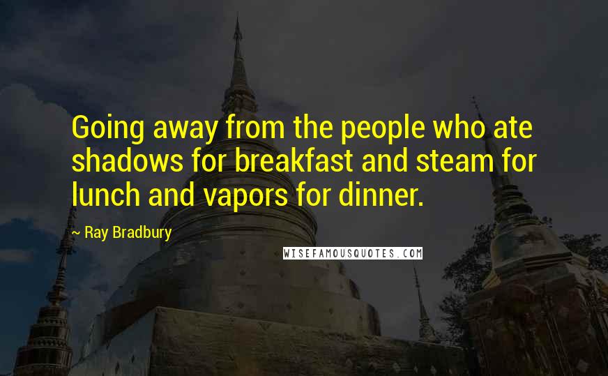 Ray Bradbury Quotes: Going away from the people who ate shadows for breakfast and steam for lunch and vapors for dinner.